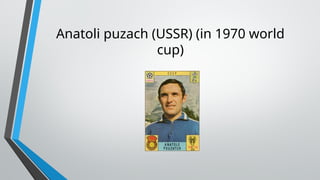 Anatoli puzach (USSR) (in 1970 world
cup)
 