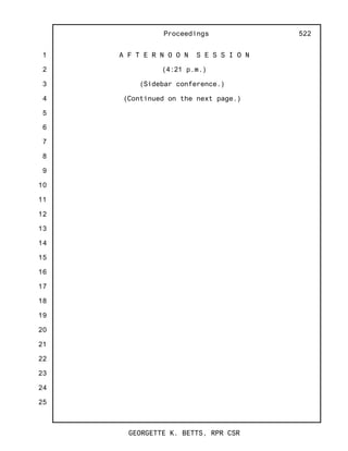 1
2
3
4
5
6
7
8
9
10
11
12
13
14
15
16
17
18
19
20
21
22
23
24
25
Proceedings
GEORGETTE K. BETTS, RPR CSR
522
A F T E R N O O N S E S S I O N
(4:21 p.m.)
(Sidebar conference.)
(Continued on the next page.)
 