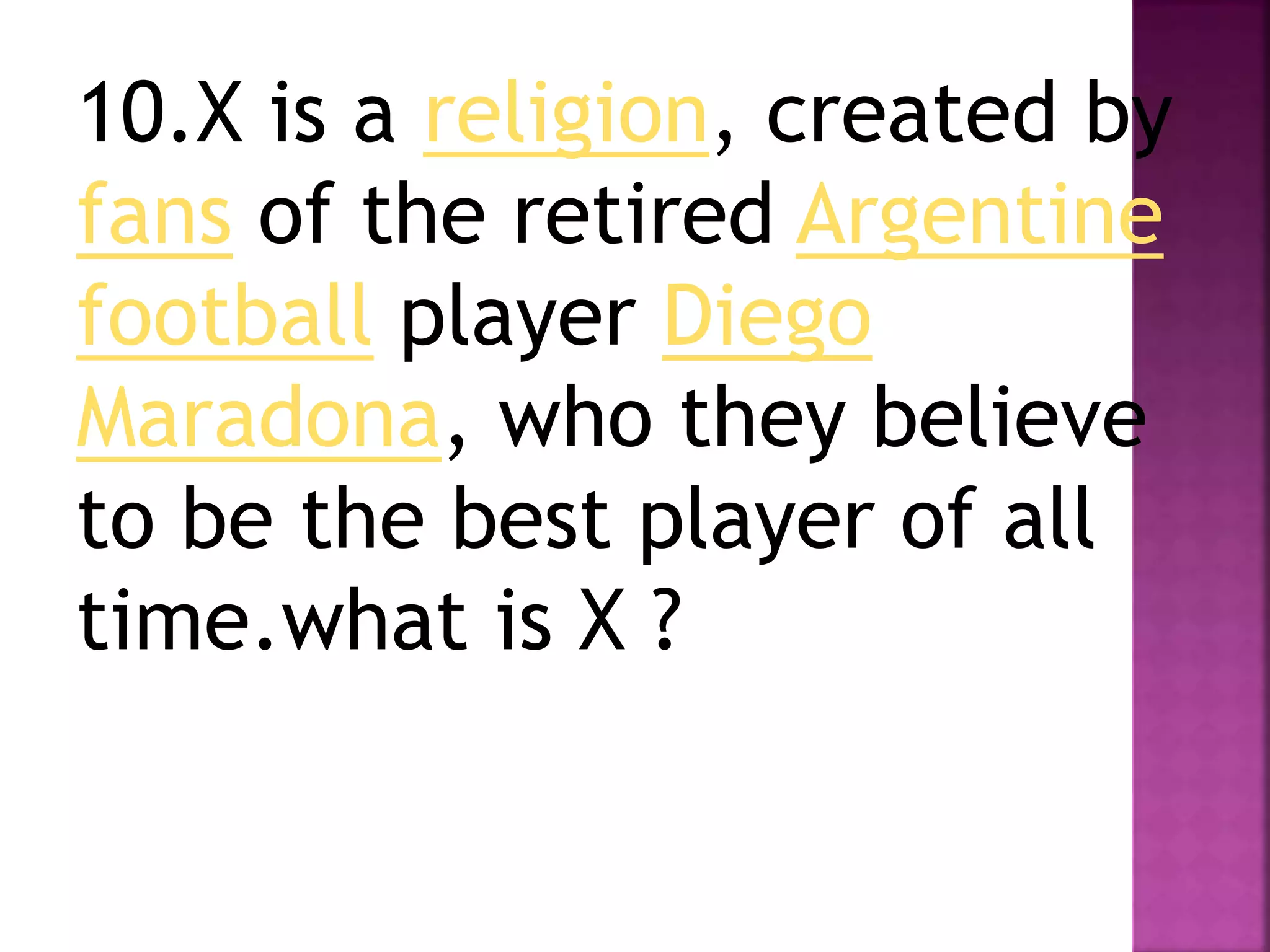10.X is a religion, created by
fans of the retired Argentine
football player Diego
Maradona, who they believe
to be the best player of all
time.what is X ?
 