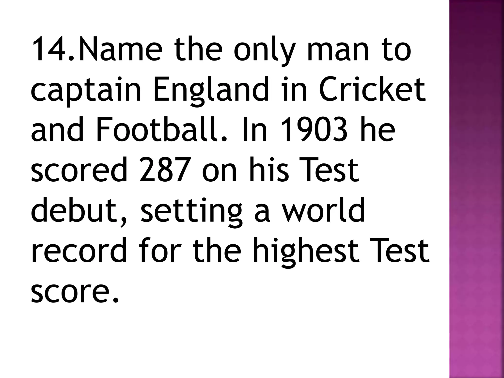 14.Name the only man to
captain England in Cricket
and Football. In 1903 he
scored 287 on his Test
debut, setting a world
record for the highest Test
score.
 