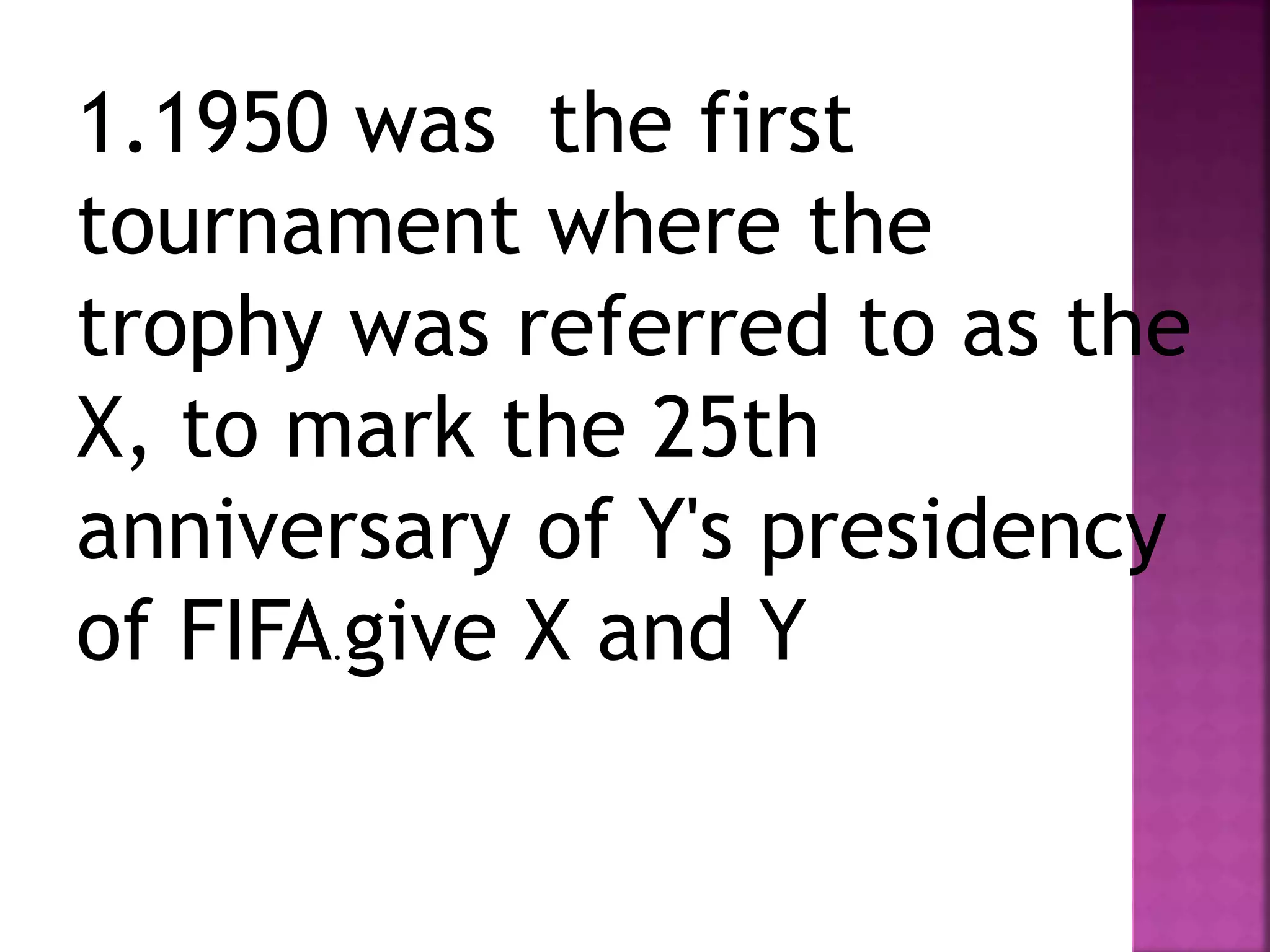 1.1950 was the first
tournament where the
trophy was referred to as the
X, to mark the 25th
anniversary of Y's presidency
of FIFA.give X and Y
 