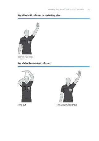75 
REFEREE and assistant referee SIGNALS 
Signal by both referees on restarting play 
Indirect free kick 
Signals by the assistant referees 
Time-out Fifth accumulated foul 
 