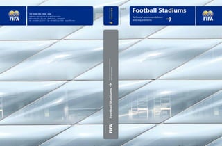 2007




                                                                                                            EDITION
                                                                                       COMPLETELY REVISED
                                                                                                                                                       Football Stadiums




                                                                                                                      F O O T B A L L S TA D I U M S
100 YEARS FIFA 1904 – 2004



                                                                                                                                                                                   k
Fédération Internationale de Football Association
FIFA-Strasse 20 P.O. Box 8044 Zurich Switzerland
                                                                                                                                                       Technical recommendations
Tel.: +41-(0)43-222 7777 Fax: +41-(0)43-222 7878 www.FIFA.com                                                                                          and requirements




                                                                                     th

                                                                                     4
                                                                                     Technical recommendations
                                                                                     and requirements
                                                                                     k  Football Stadiums
                                                                Sven Müller Design
 