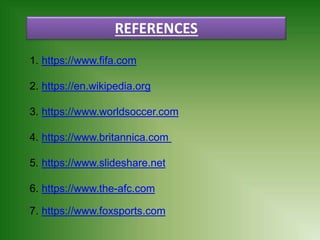 REFERENCES
1. https://www.fifa.com
2. https://en.wikipedia.org
3. https://www.worldsoccer.com
4. https://www.britannica.com
5. https://www.slideshare.net
6. https://www.the-afc.com
7. https://www.foxsports.com
 