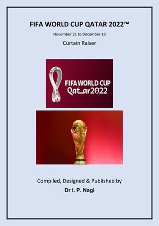 FIFA WORLD CUP QATAR 2022™
November 21 to December 18
Curtain Raiser
Compiled, Designed & Published by
Dr I. P. Nagi
 