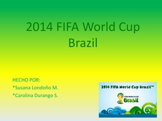 2014 FIFA World Cup
Brazil
HECHO POR:
*Susana Londoño M.
*Carolina Durango S.
 
