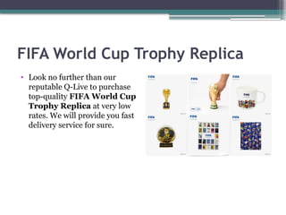 FIFA World Cup Trophy Replica
• Look no further than our
reputable Q-Live to purchase
top-quality FIFA World Cup
Trophy Replica at very low
rates. We will provide you fast
delivery service for sure.
 