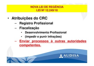 • Atribuições do CRC
– Registro Profissional
– Fiscalização
• Desenvolvimento Profissional
• (impedir e punir infrações)
– Enviar processos à outras autoridades
competentes.
NOVA LEI DE REGÊNCIA
LEI Nº 12.249/10
 