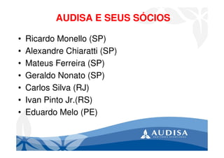 AUDISA E SEUS SÓCIOS
• Ricardo Monello (SP)
• Alexandre Chiaratti (SP)
• Mateus Ferreira (SP)
• Geraldo Nonato (SP)
• Carlos Silva (RJ)
• Ivan Pinto Jr.(RS)
• Eduardo Melo (PE)
 