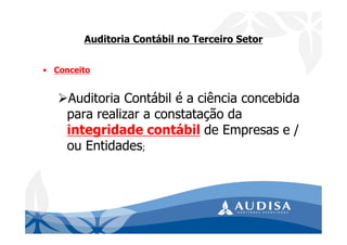 Auditoria Contábil no Terceiro Setor
• Conceito
Auditoria Contábil é a ciência concebida
para realizar a constatação da
integridade contábil de Empresas e /
ou Entidades;
 