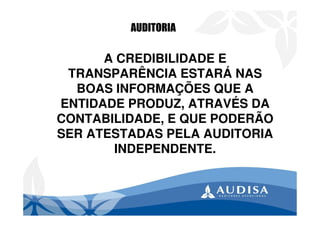 A CREDIBILIDADE E
TRANSPARÊNCIA ESTARÁ NAS
BOAS INFORMAÇÕES QUE A
ENTIDADE PRODUZ, ATRAVÉS DA
CONTABILIDADE, E QUE PODERÃO
SER ATESTADAS PELA AUDITORIA
INDEPENDENTE.
AUDITORIA
 