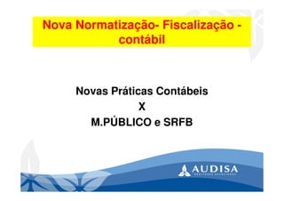 Nova Normatização- Fiscalização -
contábil
Novas Práticas Contábeis
X
M.PÚBLICO e SRFB
 