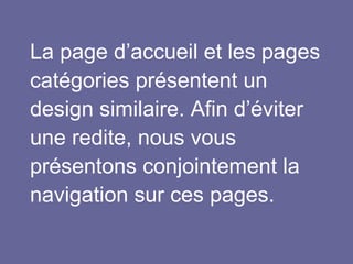 La page d’accueil et les pages
catégories présentent un
design similaire. Afin d’éviter
une redite, nous vous
présentons conjointement la
navigation sur ces pages.
 