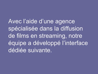 Avec l’aide d’une agence
spécialisée dans la diffusion
de films en streaming, notre
équipe a développé l’interface
dédiée suivante.
 