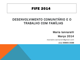 FIFE 2014
DESENVOLVIMENTO COMUNITÁRIO E O
TRABALHO COM FAMÍLIAS
Maria Iannarelli
Março 2014
mariabm.iannarelli@gmail.com
(11) 99865-3588
 