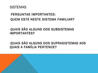 SISTEMAS
PERGUNTAS IMPORTANTES:
-QUEM ESTÁ NESTE SISTEMA FAMILIAR?
-QUAIS SÃO ALGUNS DOS SUBSISTEMAS
IMPORTANTES?
-QUAIS SÃO ALGUNS DOS SUPRASISTEMAS AOS
QUAIS A FAMÍLIA PERTENCE?
 