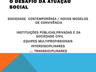 O DESAFIO DA ATUAÇÃO
SOCIAL
SOCIEDADE CONTEMPORÂNEA / NOVOS MODELOS
DE CONVIVÊNCIA
INSTITUIÇÕES PÚBLICAS,PRIVADAS E DA
SOCIEDADE CIVIL
EQUIPES MULTIPROFISSIONAIS
INTERDISCIPLINARES
.... TRANSDICIPLINARES
 