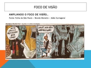 FOCO DE VISÃO
AMPLIANDO O FOCO DE VISÃO..
Fonte: Folha de São Paulo – Mundo Monstro – Adão Iturrsgarai
 