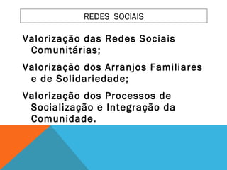 Valorização das Redes Sociais
Comunitárias;
Valorização dos Arranjos Familiares
e de Solidariedade;
Valorização dos Processos de
Socialização e Integração da
Comunidade.
REDES SOCIAIS
 