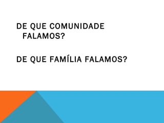 DE QUE COMUNIDADE
FALAMOS?
DE QUE FAMÍLIA FALAMOS?
 