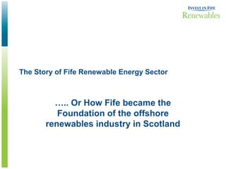 The Story of Fife Renewable Energy Sector



         ….. Or How Fife became the
          Foundation of the offshore
       renewables industry in Scotland
 