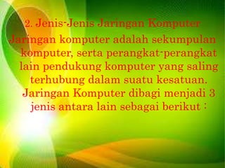 2. Jenis-Jenis Jaringan Komputer

Jaringan komputer adalah sekumpulan
komputer, serta perangkat-perangkat
lain pendukung komputer yang saling
terhubung dalam suatu kesatuan.
Jaringan Komputer dibagi menjadi 3
jenis antara lain sebagai berikut :

 