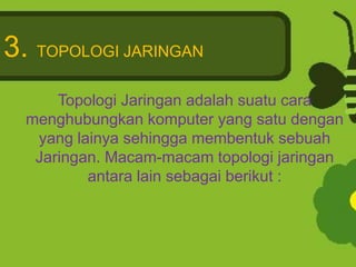 3. TOPOLOGI JARINGAN
Topologi Jaringan adalah suatu cara
menghubungkan komputer yang satu dengan
yang lainya sehingga membentuk sebuah
Jaringan. Macam-macam topologi jaringan
antara lain sebagai berikut :

 