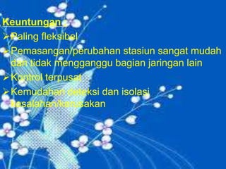 Keuntungan :
Paling fleksibel
Pemasangan/perubahan stasiun sangat mudah
dan tidak mengganggu bagian jaringan lain
Kontrol terpusat
Kemudahan deteksi dan isolasi
kesalahan/kerusakan

 