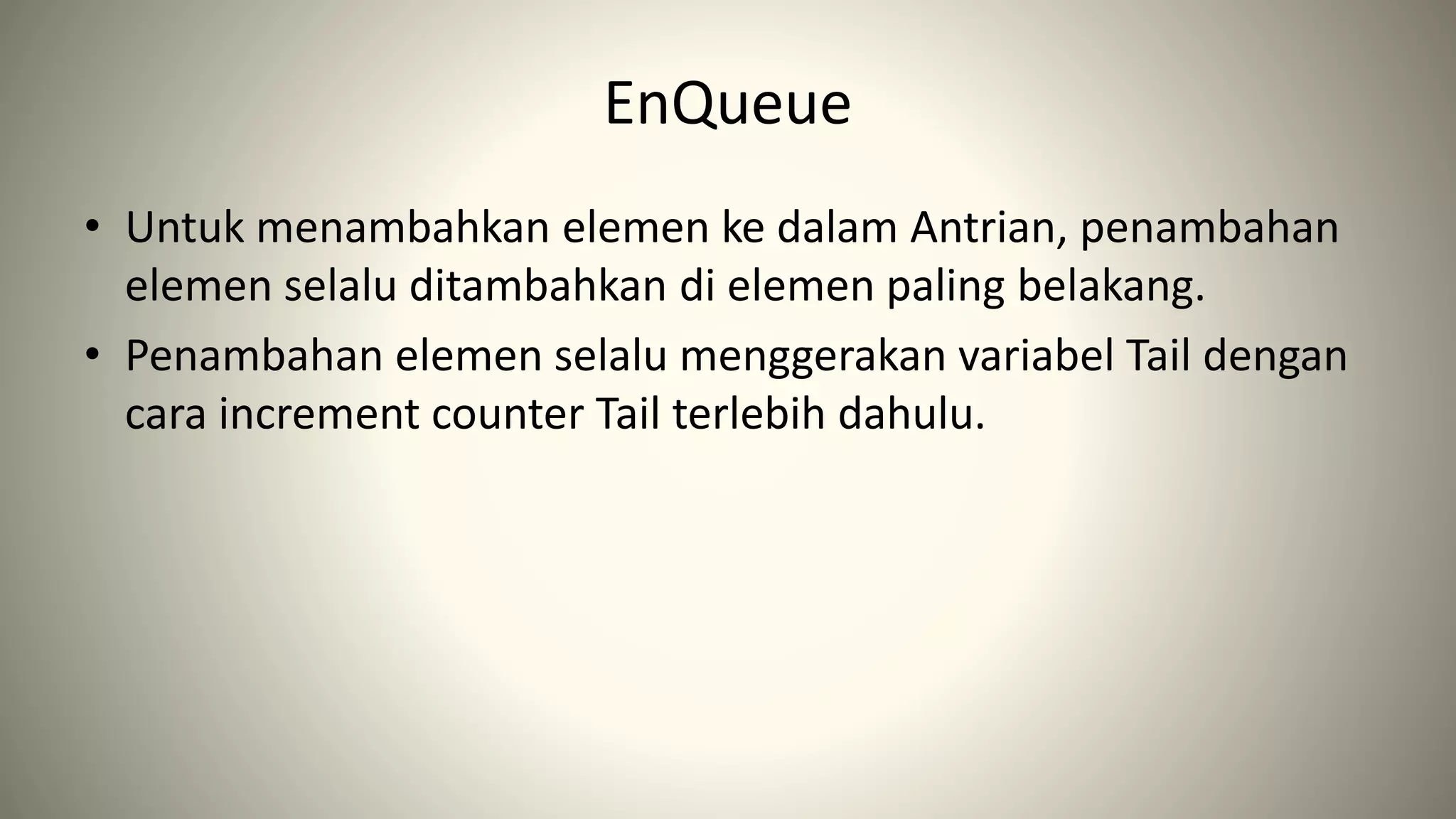 EnQueue
• Untuk menambahkan elemen ke dalam Antrian, penambahan
elemen selalu ditambahkan di elemen paling belakang.
• Penambahan elemen selalu menggerakan variabel Tail dengan
cara increment counter Tail terlebih dahulu.
 