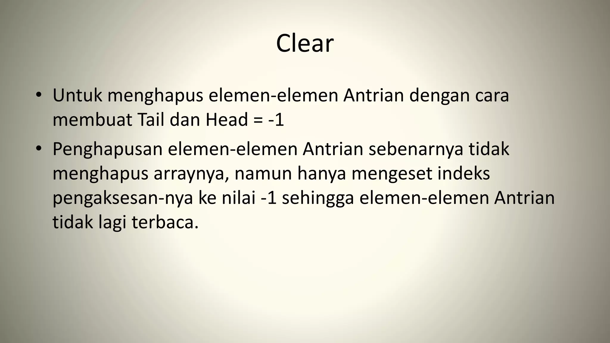 Clear
• Untuk menghapus elemen-elemen Antrian dengan cara
membuat Tail dan Head = -1
• Penghapusan elemen-elemen Antrian sebenarnya tidak
menghapus arraynya, namun hanya mengeset indeks
pengaksesan-nya ke nilai -1 sehingga elemen-elemen Antrian
tidak lagi terbaca.
 