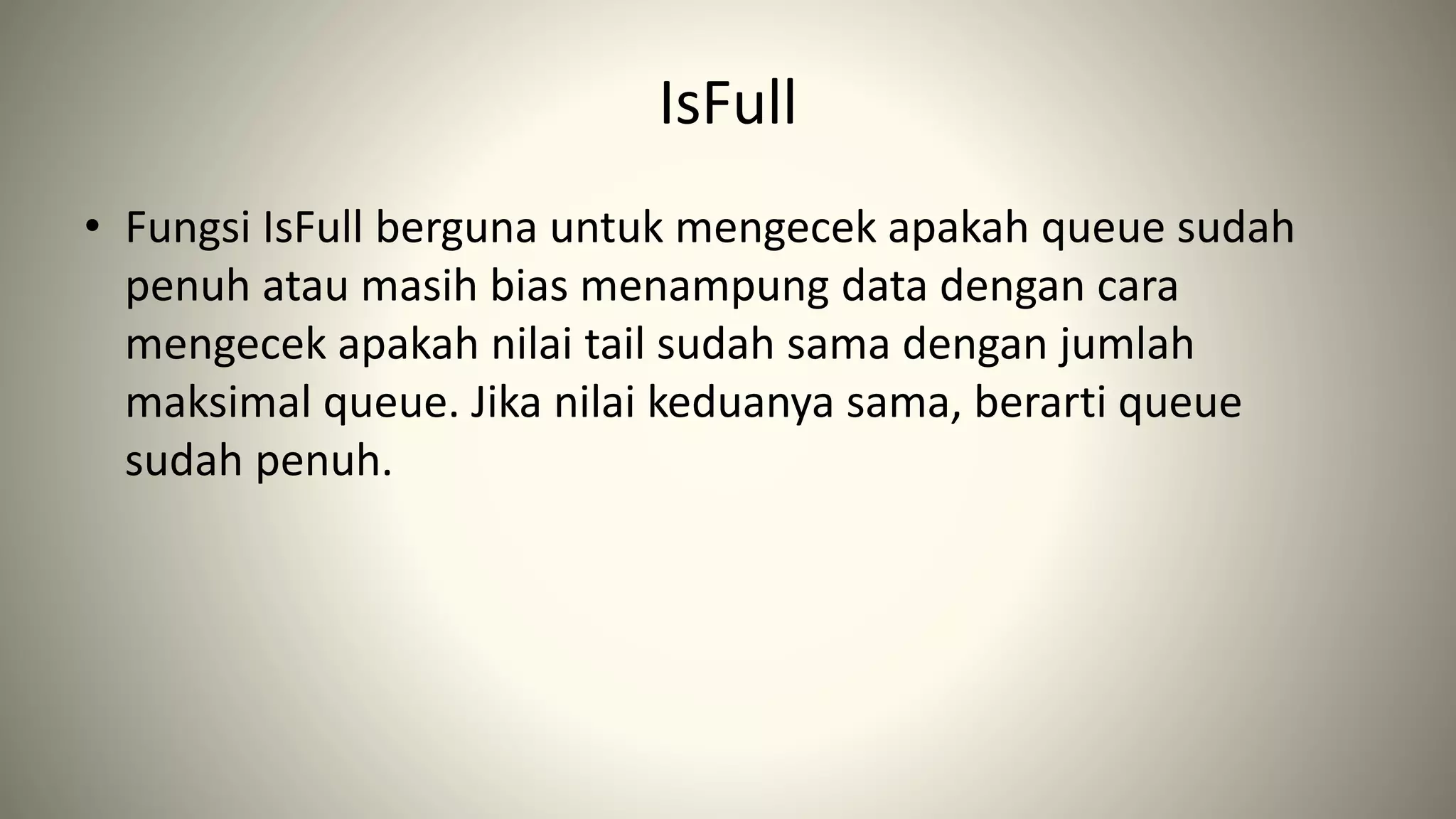 IsFull
• Fungsi IsFull berguna untuk mengecek apakah queue sudah
penuh atau masih bias menampung data dengan cara
mengecek apakah nilai tail sudah sama dengan jumlah
maksimal queue. Jika nilai keduanya sama, berarti queue
sudah penuh.
 