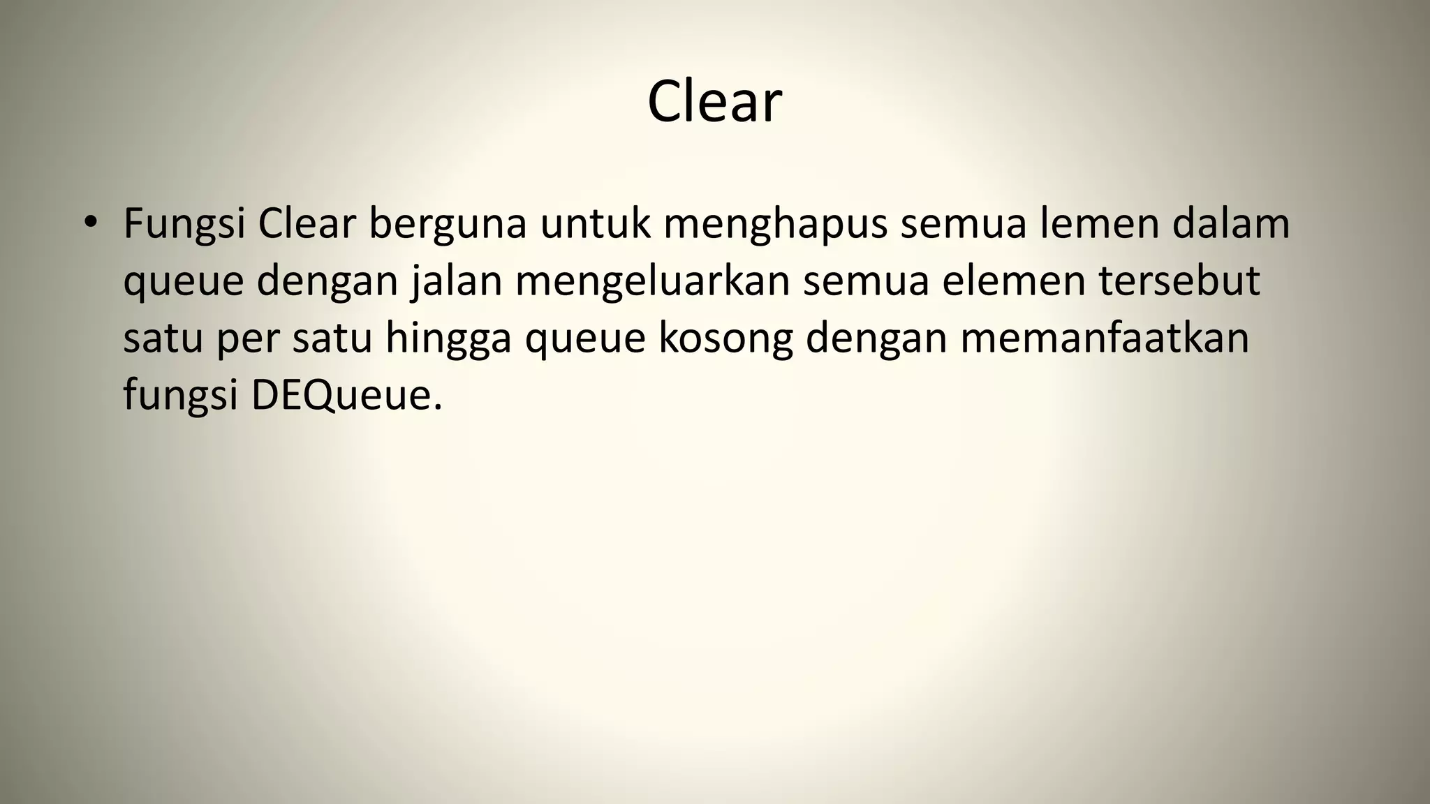 Clear
• Fungsi Clear berguna untuk menghapus semua lemen dalam
queue dengan jalan mengeluarkan semua elemen tersebut
satu per satu hingga queue kosong dengan memanfaatkan
fungsi DEQueue.
 