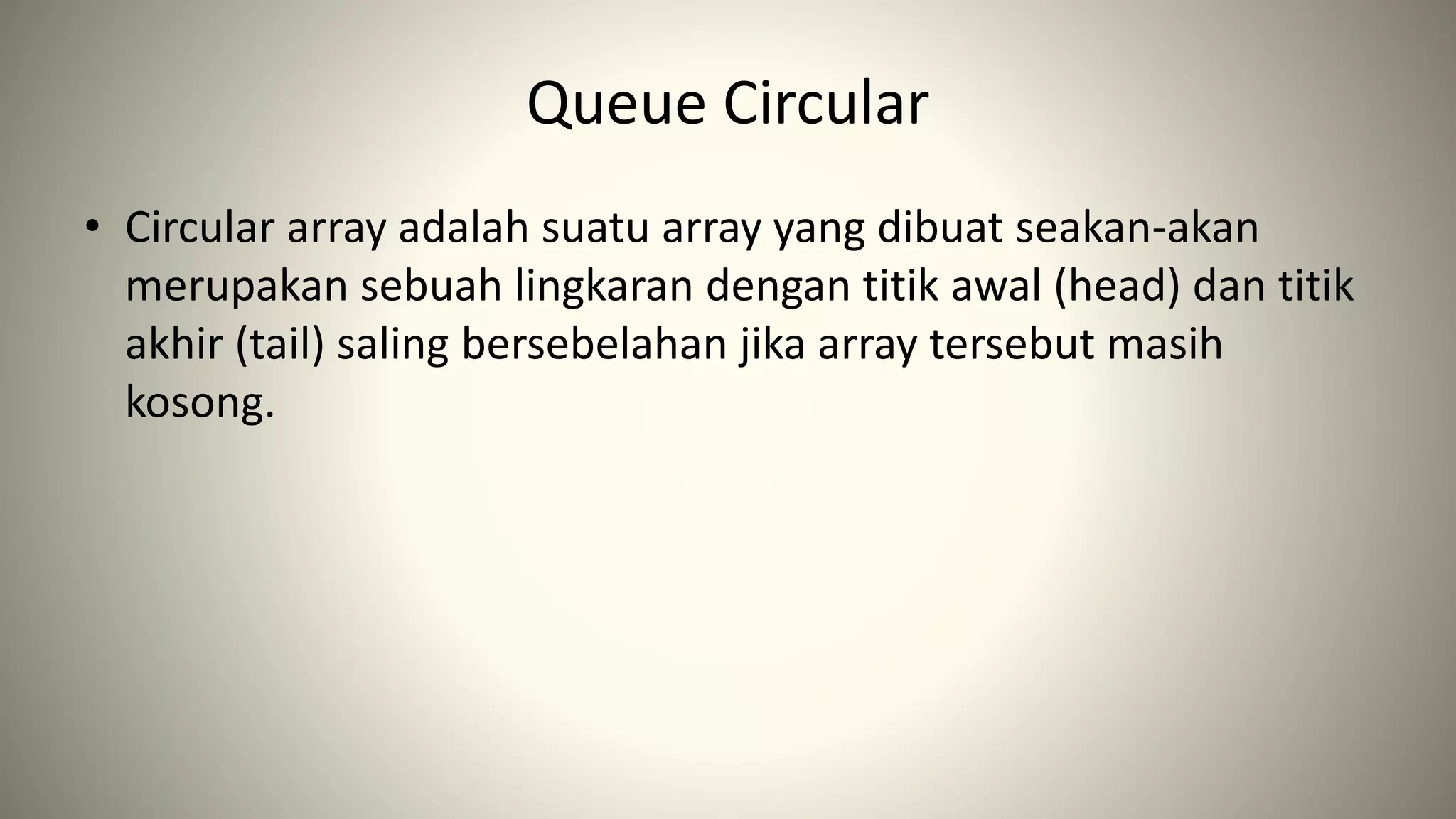 Queue Circular
• Circular array adalah suatu array yang dibuat seakan-akan
merupakan sebuah lingkaran dengan titik awal (head) dan titik
akhir (tail) saling bersebelahan jika array tersebut masih
kosong.
 