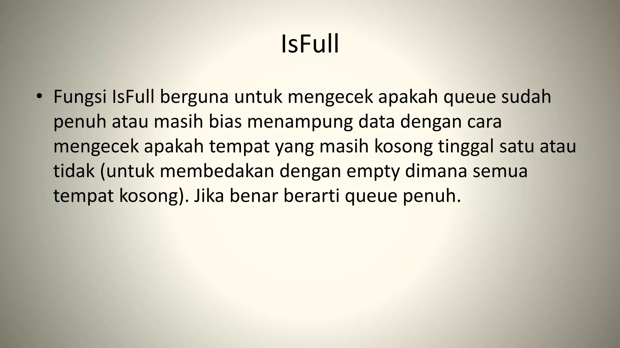 IsFull
• Fungsi IsFull berguna untuk mengecek apakah queue sudah
penuh atau masih bias menampung data dengan cara
mengecek apakah tempat yang masih kosong tinggal satu atau
tidak (untuk membedakan dengan empty dimana semua
tempat kosong). Jika benar berarti queue penuh.
 
