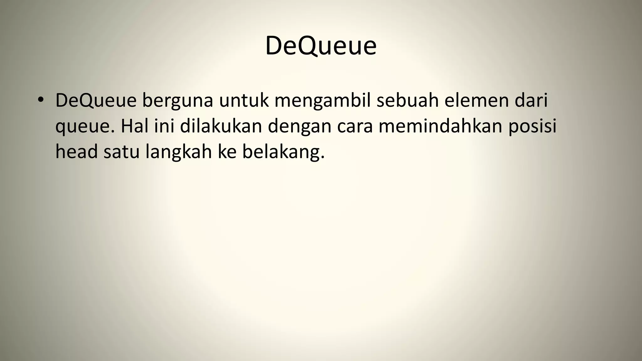 DeQueue
• DeQueue berguna untuk mengambil sebuah elemen dari
queue. Hal ini dilakukan dengan cara memindahkan posisi
head satu langkah ke belakang.
 