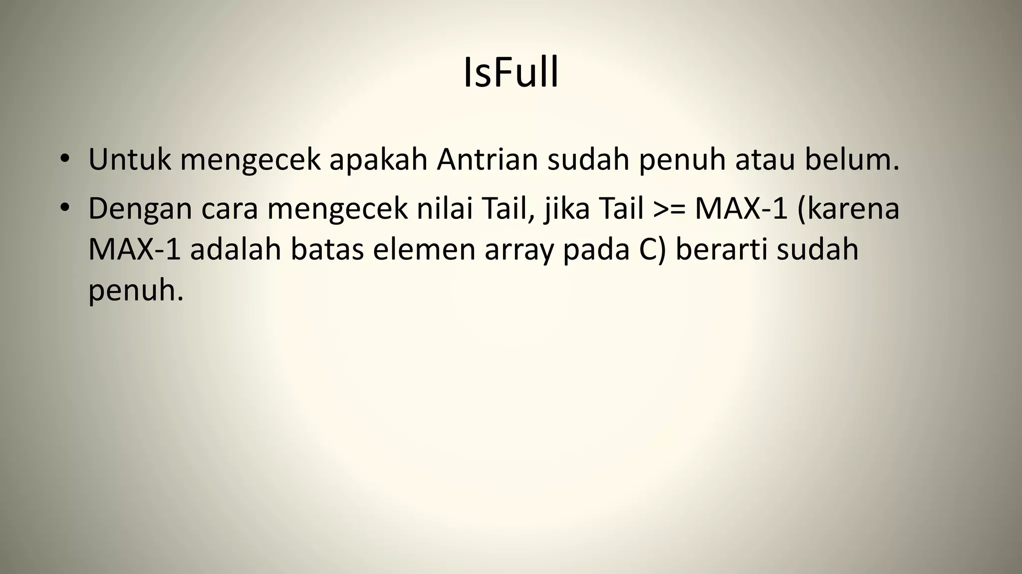 IsFull
• Untuk mengecek apakah Antrian sudah penuh atau belum.
• Dengan cara mengecek nilai Tail, jika Tail >= MAX-1 (karena
MAX-1 adalah batas elemen array pada C) berarti sudah
penuh.
 