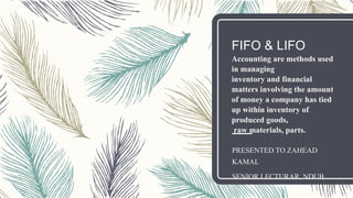 FIFO & LIFO
Accounting are methods used
in managing
inventory and financial
matters involving the amount
of money a company has tied
up within inventory of
produced goods,
raw materials, parts.
PRESENTED TO ZAHEAD
KAMAL
SENIOR LECTURAR, NDUB.
 