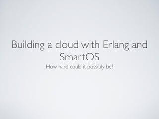 Building a cloud with Erlang and
SmartOS
How hard could it possibly be?
 