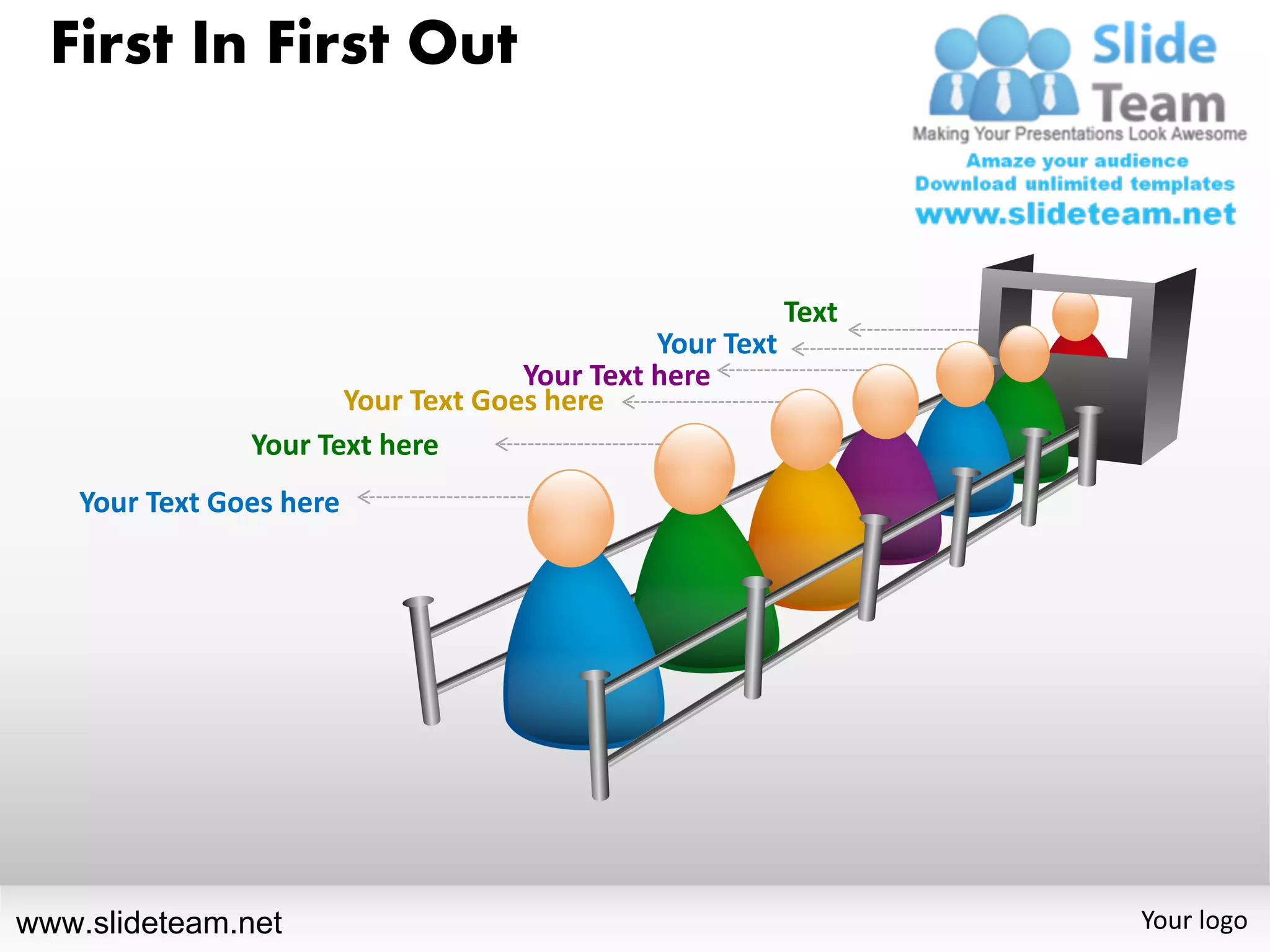 First In First Out



                                                          Text
                                              Your Text
                                    Your Text here
                       Your Text Goes here
                Your Text here
    Your Text Goes here




www.slideteam.net                                                Your logo
 