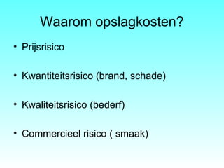 Waarom opslagkosten?
• Prijsrisico
• Kwantiteitsrisico (brand, schade)
• Kwaliteitsrisico (bederf)
• Commercieel risico ( smaak)
 