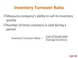 Inventory Turnover Ratio
 Measures company’s ability to sell its inventory
quickly
 Number of times inventory is sold during a
period
LO 10
Cost of Goods Sold
Average Inventory
Inventory Turnover Ratio =
 