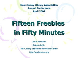 Fifteen Freebies  in Fifty Minutes New Jersey Library Association Annual Conference April 2007 Janie Hermann Robert Keith,  New Jersey Statewide Reference Center http://njreference.org 