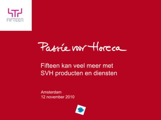 Fifteen kan veel meer met
SVH producten en diensten
Amsterdam
12 november 2010
 