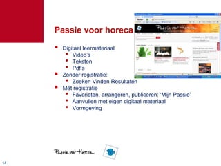 1414
Passie voor horeca
 Digitaal leermateriaal
• Video’s
• Teksten
• Pdf’s
 Zónder registratie:
• Zoeken Vinden Resultaten
 Mét registratie
• Favorieten, arrangeren, publiceren: ‘Mijn Passie’
• Aanvullen met eigen digitaal materiaal
• Vormgeving
 
