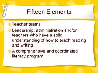 Fifteen Elements
Teacher teams
Leadership, administration and/or
teachers who have a solid
understanding of how to teach reading
and writing
A comprehensive and coordinated
literacy program
 