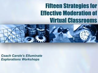 Fifteen Strategies for Effective Moderation of Virtual Classrooms Coach Carole’s Elluminate Explorations Workshops 