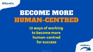 BECOME MORE
HUMAN-CENTRED
15 ways of working
to become more
human-centred
for success
continue...
o g a r a c o . c o m
 
