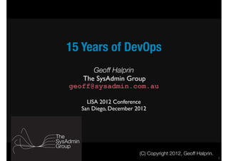 15 Years of DevOps
1
Geoff Halprin 
The SysAdmin Group
geoff@sysadmin.com.au 
LISA 2012 Conference 
San Diego, December 2012
(C) Copyright 2012, Geoff Halprin.
 