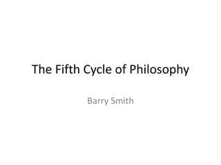 The Fifth Cycle of Philosophy
Barry Smith
 