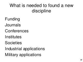 37
What is needed to found a new
discipline
Funding
Journals
Conferences
Institutes
Societies
Industrial applications
Military applications
 